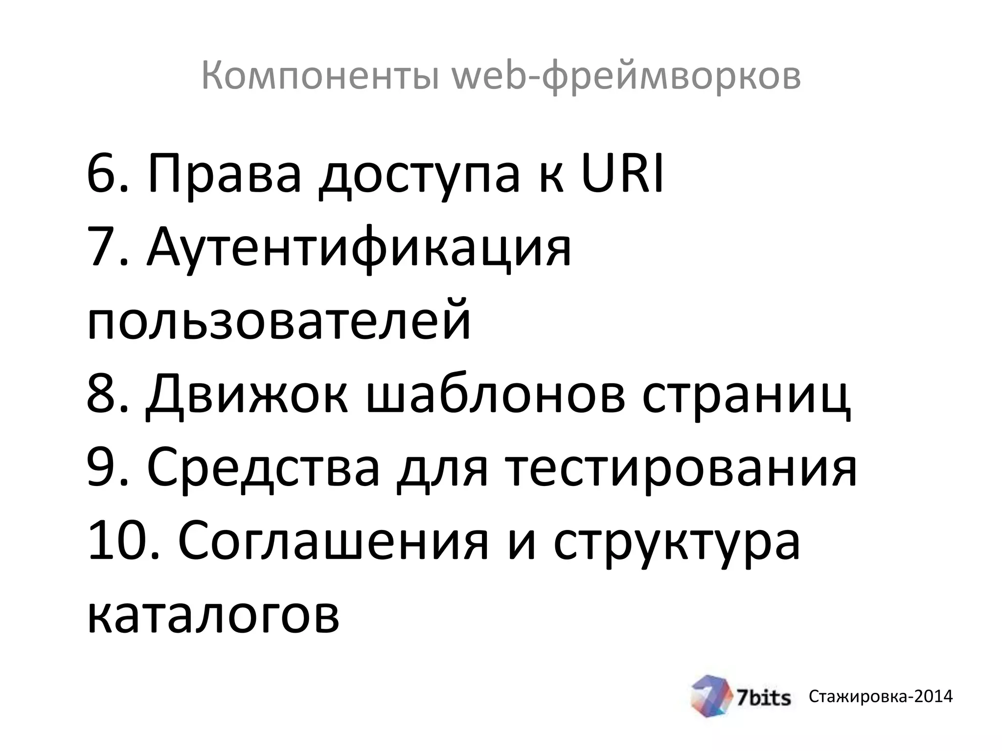 Стажировка-2014
6. Права доступа к URI
7. Аутентификация
пользователей
8. Движок шаблонов страниц
9. Средства для тестирования
10. Соглашения и структура
каталогов
Компоненты web-фреймворков