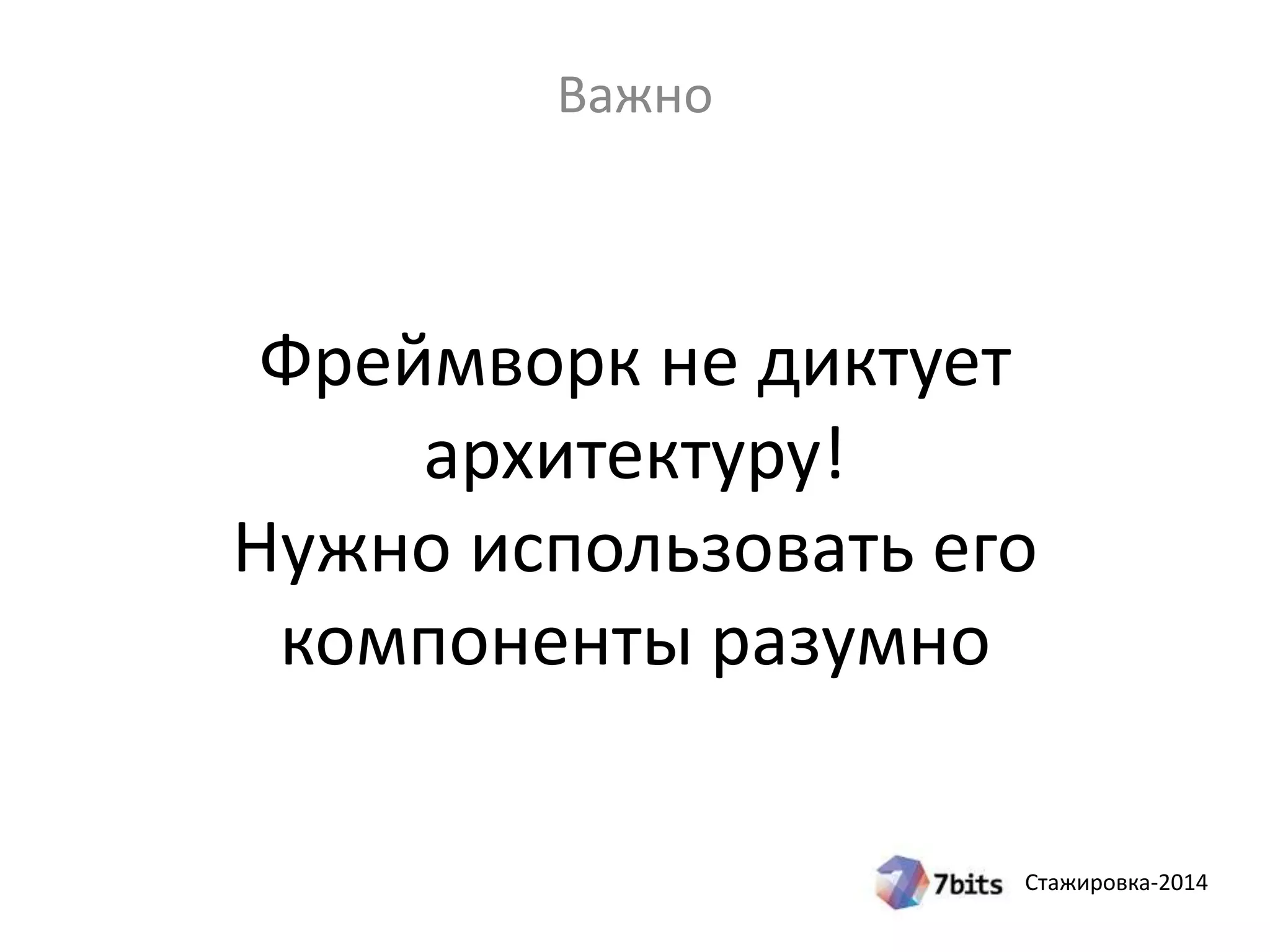 Стажировка-2014
Фреймворк не диктует
архитектуру!
Нужно использовать его
компоненты разумно
Важно