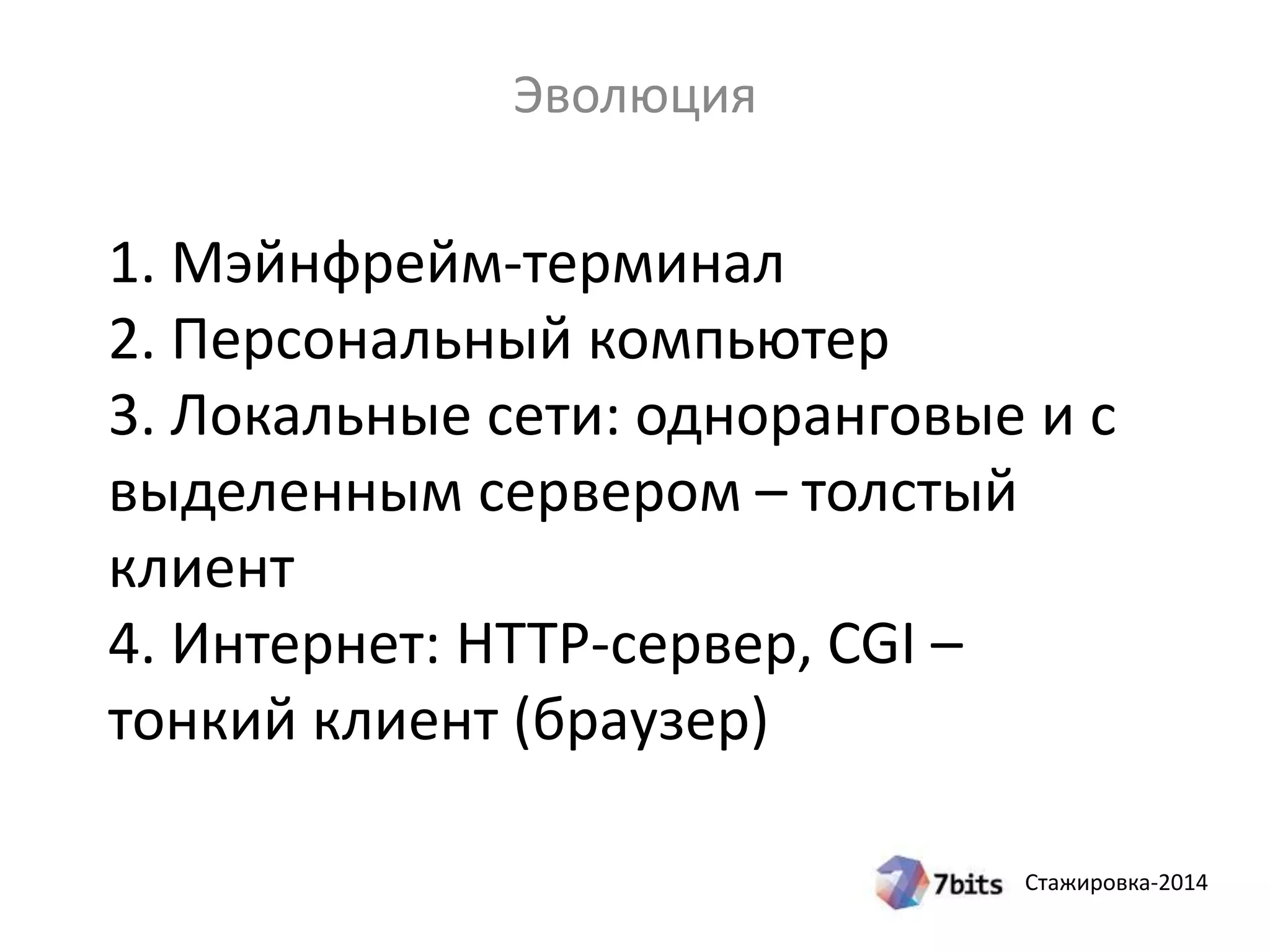 Стажировка-2014
1. Мэйнфрейм-терминал
2. Персональный компьютер
3. Локальные сети: одноранговые и с
выделенным сервером – толстый
клиент
4. Интернет: HTTP-сервер, CGI –
тонкий клиент (браузер)
Эволюция