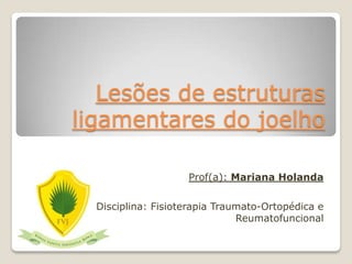 Lesões de estruturas 
ligamentares do joelho 
Prof(a): Mariana Holanda 
Disciplina: Fisioterapia Traumato-Ortopédica e 
Reumatofuncional 
 
