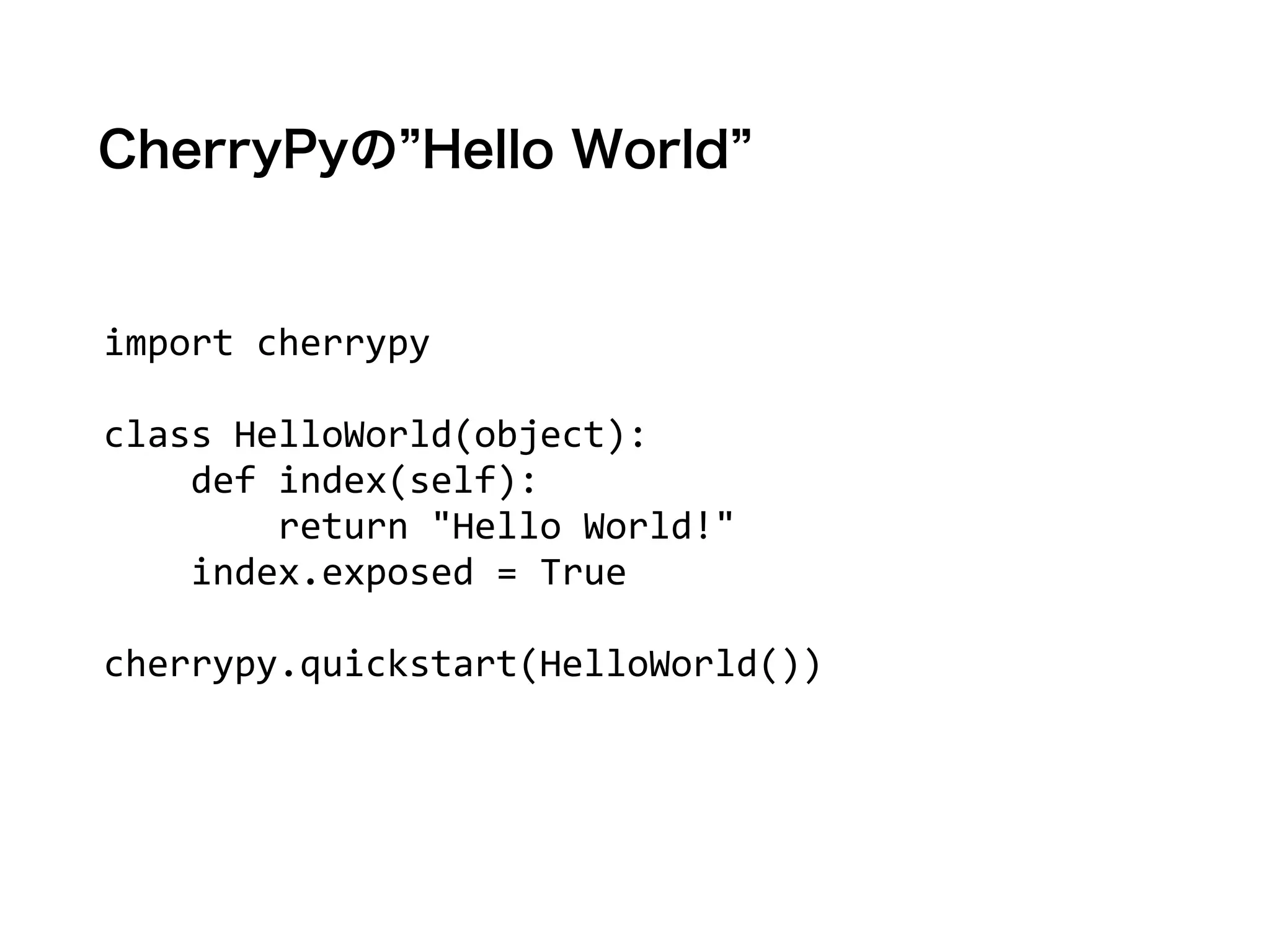 CherryPyの”Hello World” 
import 
cherrypy 
! 
class 
HelloWorld(object): 
def 
index(self): 
return 
"Hello 
World!" 
index.exposed 
= 
True 
! 
cherrypy.quickstart(HelloWorld()) 
 
