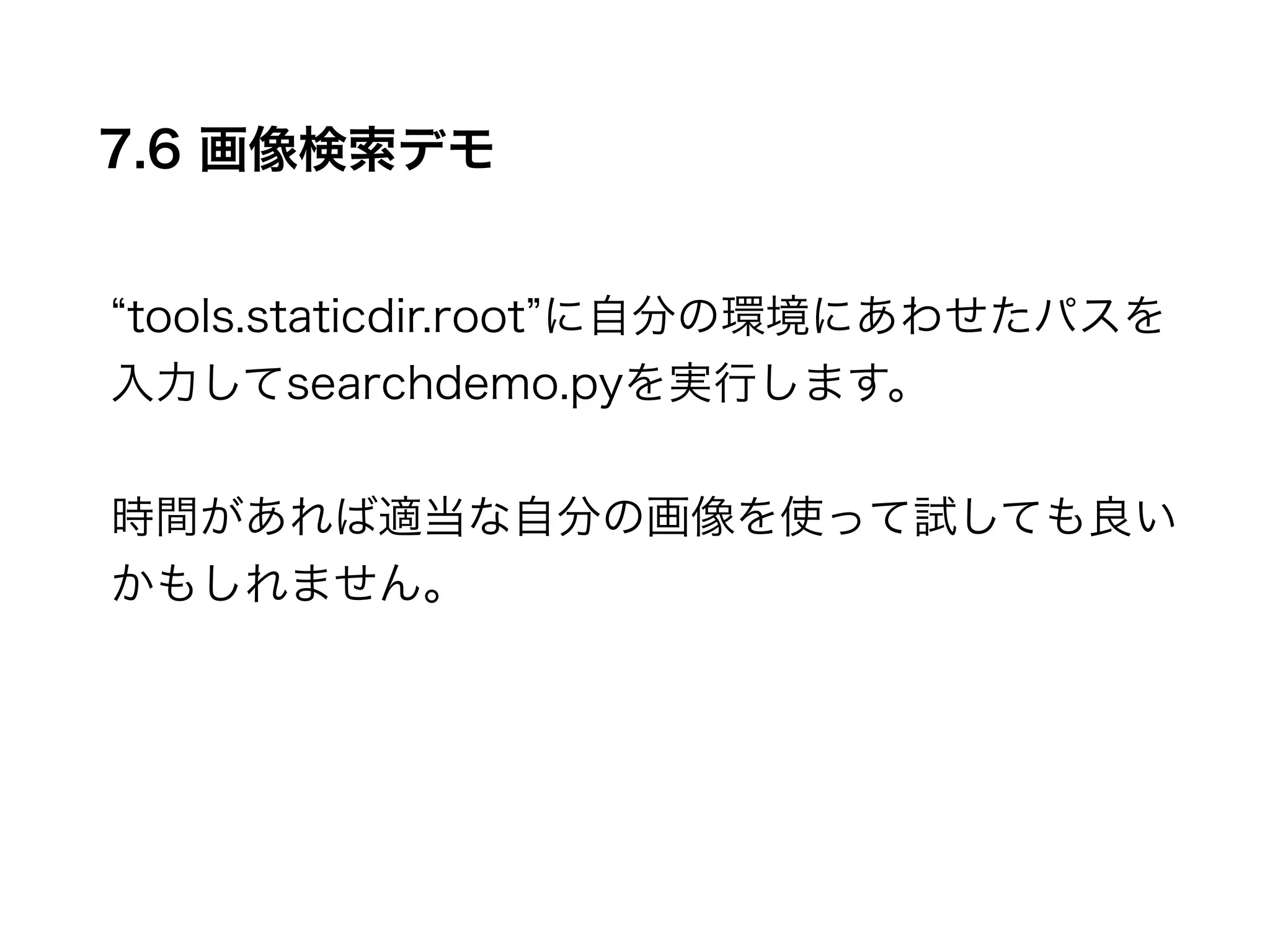 7.6 画像検索デモ 
“tools.staticdir.root”に自分の環境にあわせたパスを 
入力してsearchdemo.pyを実行します。 
! 
時間があれば適当な自分の画像を使って試しても良い 
かもしれません。 
