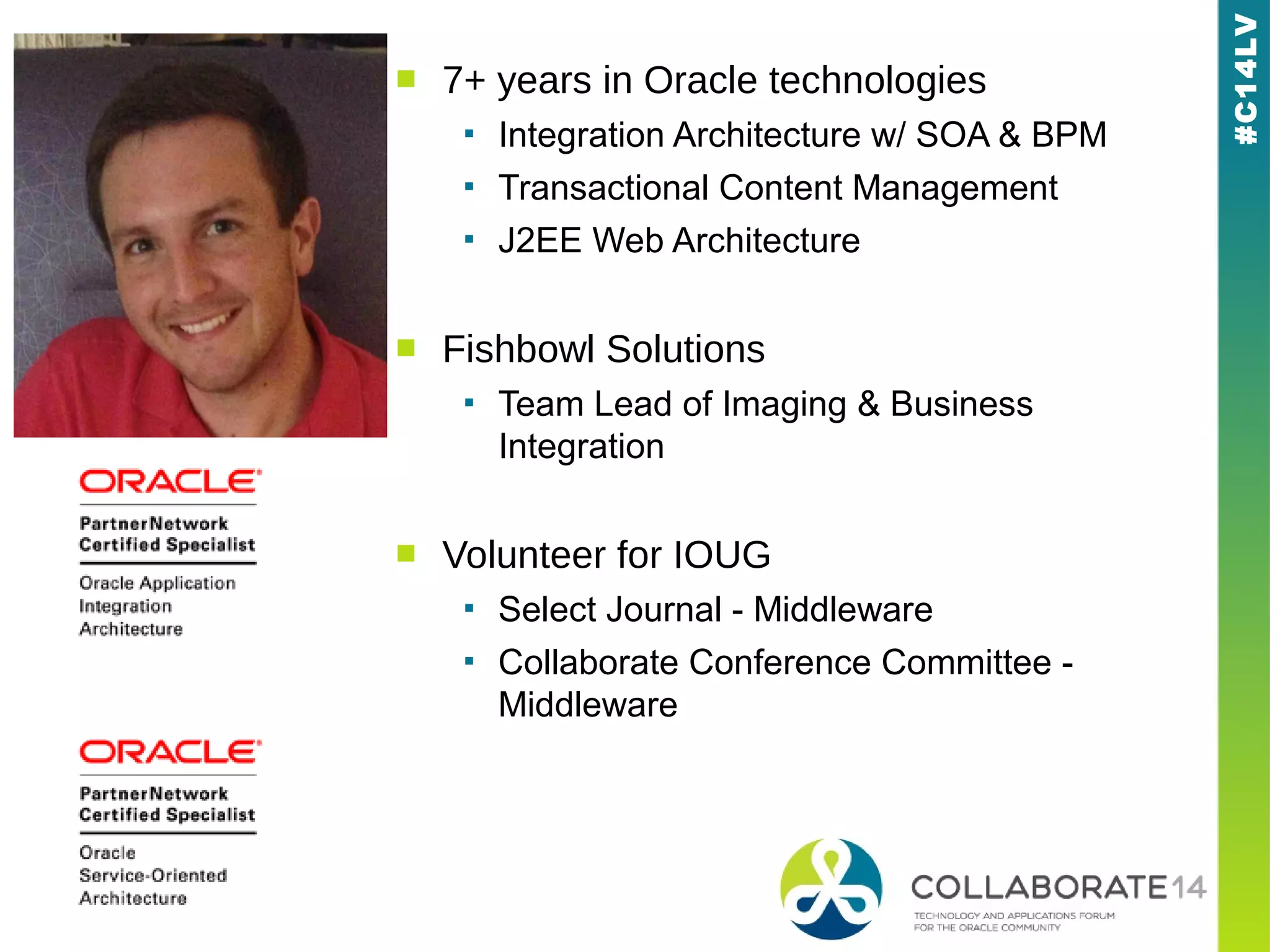 #C14LV
■ 7+ years in Oracle technologies
▪ Integration Architecture w/ SOA & BPM
▪ Transactional Content Management
▪ J2EE Web Architecture
■ Fishbowl Solutions
▪ Team Lead of Imaging & Business
Integration
■ Volunteer for IOUG
▪ Select Journal - Middleware
▪ Collaborate Conference Committee -
Middleware
 