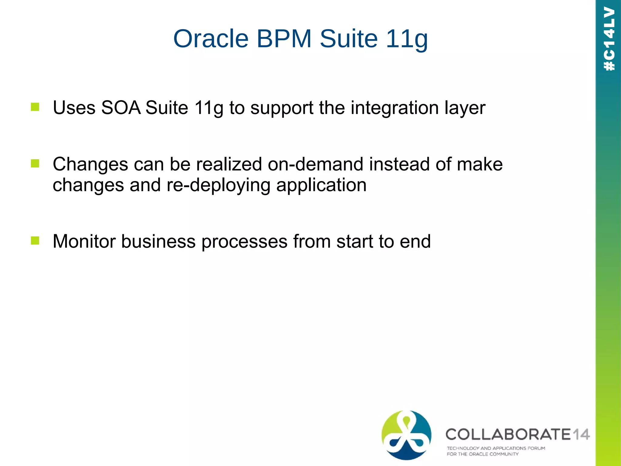 #C14LV
Oracle BPM Suite 11g
■ Uses SOA Suite 11g to support the integration layer
■ Changes can be realized on-demand instead of make
changes and re-deploying application
■ Monitor business processes from start to end
 