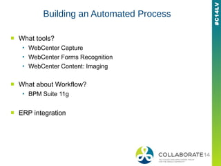 #C14LV
Building an Automated Process
■ What tools?
▪ WebCenter Capture
▪ WebCenter Forms Recognition
▪ WebCenter Content: Imaging
■ What about Workflow?
▪ BPM Suite 11g
■ ERP integration
 