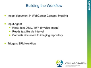 #C14LV
Building the Workflow
■ Ingest document in WebCenter Content: Imaging
■ Input Agent
■ Files: Text, XML, TIFF (Invoice Image)
■ Reads text file via interval
■ Commits document to imaging repository
■ Triggers BPM workflow
 