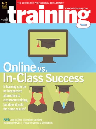PLUS: Just-in-Time Technology Solutions
Managing MOOCs | Focus on Games & Simulations
$10
JULY/
AUGUST
2014
E-learning can be
an inexpensive
alternative to
classroom training,
but does it yield
the same results?
In-ClassSuccess
Onlinevs.
www.trainingmag.com
THE SOURCE FOR PROFESSIONAL DEVELOPMENT
$10
SEPTEMBER/
OCTOBER
2014
50YEARS
1964-2014
 
