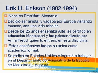 Erik H. Erikson (1902-1994)
 Nace en Frankfurt, Alemania.
Decidió ser artista, y vagaba por Europa visitando
museos, con...