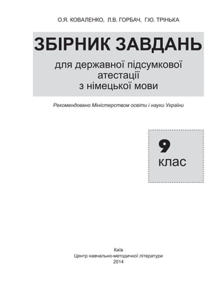 О.Я. КОВАЛЕНКО, Л.В. ГОРБАЧ, Г.Ю. ТРІНЬКА
ЗБІРНИК ЗАВДАНЬ
для державної підсумкової
атестації
з німецької мови
9
клас
Київ
Центр навчально-методичної літератури
2014
Рекомендовано Міністерством освіти і науки України
 