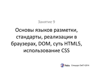 Занятие 9 
Основы языков разметки, 
стандарты, реализации в 
браузерах, DOM, суть HTML5, 
Спецкурс ОмГУ-2014 
использование CSS 
 