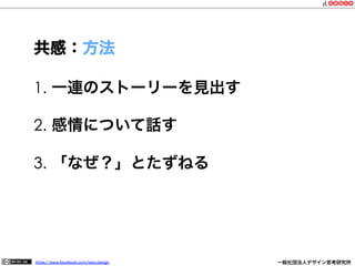 https://www.facebook.com/keio.design              一般社団法人デザイン思考研究所
1.  一連のストーリーを見出す
2.  感情について話す
3.  「なぜ？」とたずねる
共感：方法
 