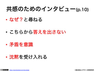 https://www.facebook.com/keio.design              一般社団法人デザイン思考研究所
共感のためのインタビュー(p.10)
•  なぜ？と尋ねる
•  こちらから答えを出さない
•  矛盾を意識
•  沈黙を受け入れる
 