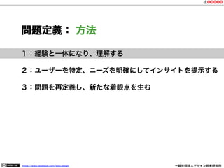 https://www.facebook.com/keio.design              一般社団法人デザイン思考研究所
１：経験と一体になり、理解する
２：ユーザーを特定、ニーズを明確にしてインサイトを提示する
３：問題を再定義し、新たな着眼点を生む
問題定義： 方法
 