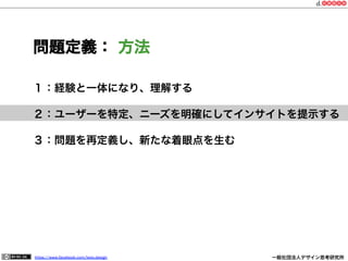 https://www.facebook.com/keio.design              一般社団法人デザイン思考研究所
１：経験と一体になり、理解する
２：ユーザーを特定、ニーズを明確にしてインサイトを提示する
３：問題を再定義し、新たな着眼点を生む
問題定義： 方法
 
