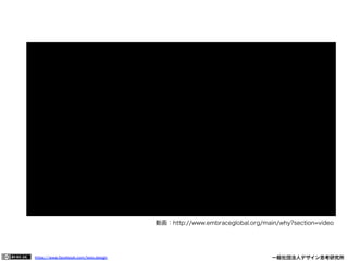 https://www.facebook.com/keio.design              一般社団法人デザイン思考研究所
動画：http://www.embraceglobal.org/main/why?section=video
 