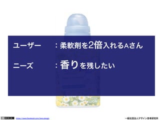 https://www.facebook.com/keio.design              一般社団法人デザイン思考研究所
ユーザー 	

 	

：柔軟剤を2倍入れるAさん	

	

 	

 	

 	

 	

 	

	

ニーズ 	

 	

 	

：香りを残したい	

 