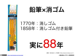 https://www.facebook.com/keio.design              一般社団法人デザイン思考研究所
鉛筆 消ゴム
画像：株式会社トンボ鉛筆＜http://www.tombow.com＞
1770年：消しゴム 
1858年：消しゴム付き鉛筆
実に88年
 