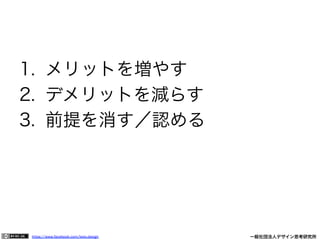https://www.facebook.com/keio.design              一般社団法人デザイン思考研究所
1.  メリットを増やす
2.  デメリットを減らす
3.  前提を消す／認める
 