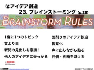 https://www.facebook.com/keio.design              一般社団法人デザイン思考研究所
1度に1つのトピック
質より量
新聞の見出しを意識！
他人のアイデアに乗っかる
荒削りのアイデア歓迎
視覚化
声に出しながら貼る
評価・判断を避ける
②アイデア創造
23. ブレインストーミング (p.28)
 