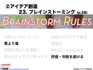 https://www.facebook.com/keio.design              一般社団法人デザイン思考研究所
1度に1つのトピック
質より量
新聞の見出しを意識！
他人のアイデアに乗っかる
荒削りのアイデア歓迎
視覚化
声に出しながら貼る
評価・判断を避ける
②アイデア創造
23. ブレインストーミング (p.28)
 