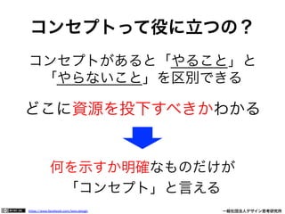 https://www.facebook.com/keio.design              一般社団法人デザイン思考研究所
コンセプトって役に立つの？
コンセプトがあると「やること」と
「やらないこと」を区別できる
どこに資源を投下すべきかわかる
何を示すか明確なものだけが
「コンセプト」と言える
 
