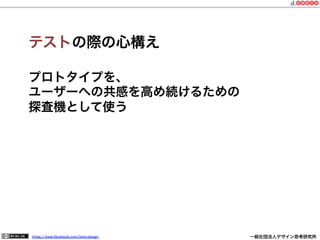https://www.facebook.com/keio.design              一般社団法人デザイン思考研究所
テストの際の心構え
プロトタイプを、
ユーザーへの共感を高め続けるための
探査機として使う
 