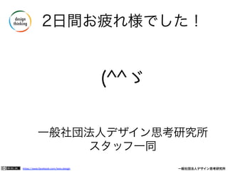 https://www.facebook.com/keio.design              一般社団法人デザイン思考研究所
2日間お疲れ様でした！
(^^ゞ
一般社団法人デザイン思考研究所 
スタッフ一同
 