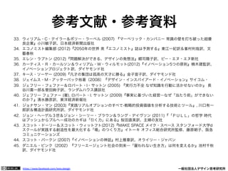 https://www.facebook.com/keio.design              一般社団法人デザイン思考研究所
参考文献・参考資料
33.  ウィリアム・C・テイラー＆ポリー・ラーベル (2007) 『マーベリック・カンパニー 常識の壁を打ち破った超優
良企業』小川敏子訳、日本経済新聞出版社
34.  エコノミスト編集部 (2012)『2050年の世界 英『エコノミスト』誌は予測する』東江一紀訳＆峯村利哉訳、文
藝春秋
35.  エレン・ラプトン (2012)『問題解決ができる、デザインの発想法』郷司陽子訳、ビー・エヌ・エヌ新社
36.  カーティス・Ｒ・カールソン＆ウィリアム・Ｗ・ウィルモット(2012)『イノベーション5つの原則』楠木建監訳、
イノベーションプロジェクト訳、ダイヤモンド社
37.  キース・ソーヤー (2009)『凡才の集団は孤高の天才に勝る』金子宣子訳、ダイヤモンド社
38.  ジェイムス・M・アッターバック他著（2008）『デザイン・インスパイアード・イノベーション』サイコム・
39.  ジェフリー・フェファー＆ロバート・I・サットン (2005) 『実行力不全 なぜ知識を行動に活かせないのか』 長
谷川喜一郎＆菅田絢子訳、ランダムハウス講談社
40.  ジェフリー フェファー (著), ロバート・I. サットン (2009)『事実に基づいた経営―なぜ「当たり前」ができない
のか？』清水勝彦訳、東洋経済新報社
41.  ジョナサン・マン (2003)『実践リアルオプションのすべて-戦略的投資価値を分析する技術とツール』, 川口有一
郎訳＆構造計画研究所訳、ダイヤモンド社
42.  ジョン・ヘーゲル３世＆ジョン・シーリー・ブラウン＆ラング・デイヴソン (2011)『「ＰＵＬＬ」の哲学 時代
はプッシュからプルへ―成功のカギは「引く力」にある』桜田直美訳、主婦の友社
43.  スコット・ドーリー＆スコット・ウィットフト(2012)『MAKE SPACE メイク・スペース スタンフォード大学d
スクールが実践する創造性を最大化する「場」のつくり方』イトーキ オフィス総合研究所監修、藤原朝子、阪急
コミュニケーションズ
44.  スコット・バークン (2007)『イノベーションの神話』村上雅章訳、オライリー・ジャパン
45.  ダニエル・ピンク（2002）『フリーエージェント社会の到来―「雇われない生き方」は何を変えるか』池村千秋
訳、ダイヤモンド社
 