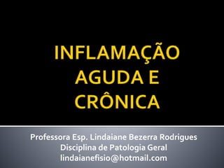 Professora Esp. Lindaiane Bezerra Rodrigues 
Disciplina de Patologia Geral 
lindaianefisio@hotmail.com 
 