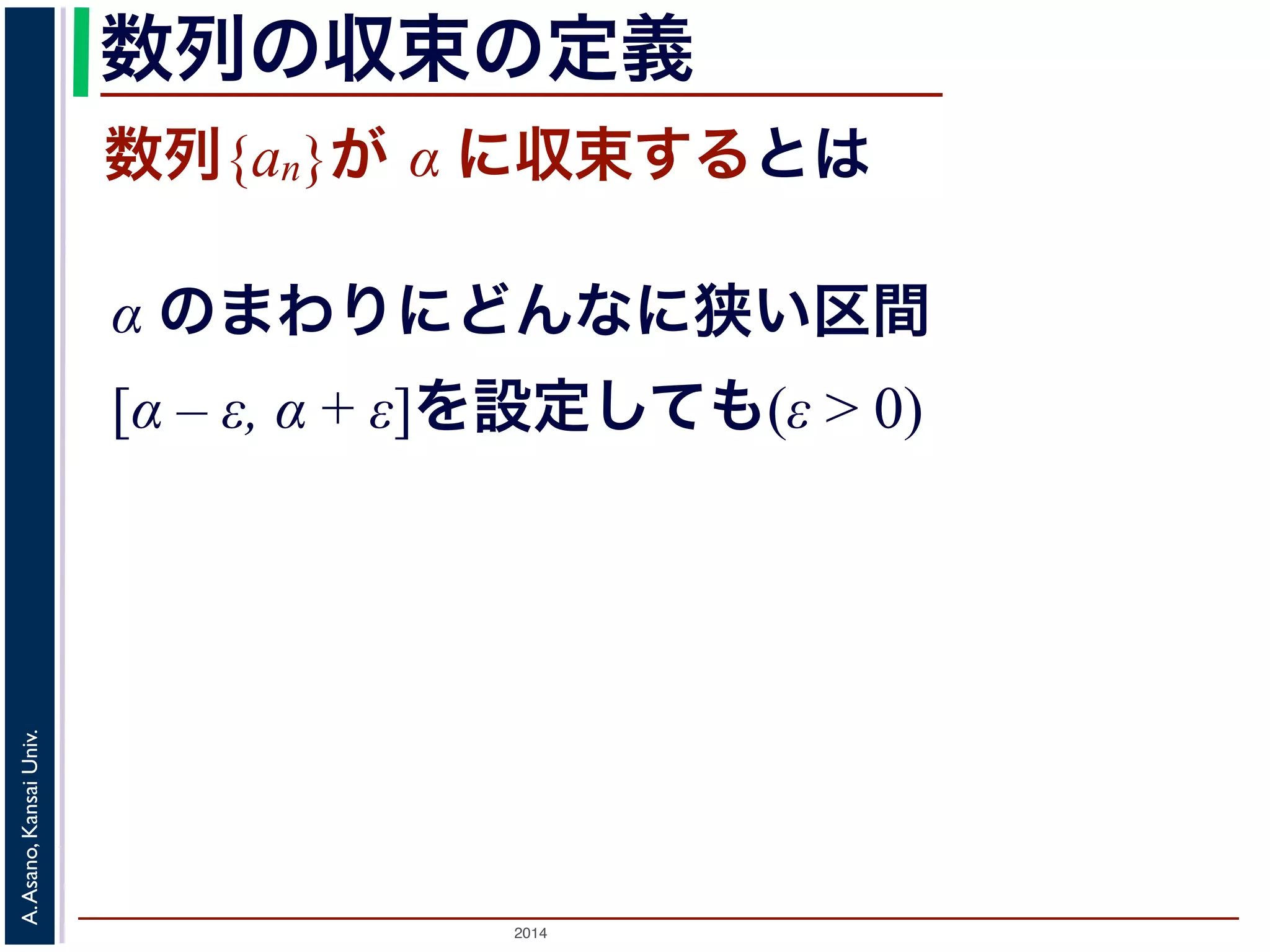 数列の収束の定義 
数列{an}が α に収束するとは 
α のまわりにどんなに狭い区間 
[α – ε, α + ε]を設定しても(ε > 0) 
2014 A. Asano, Kansai Univ. 
 