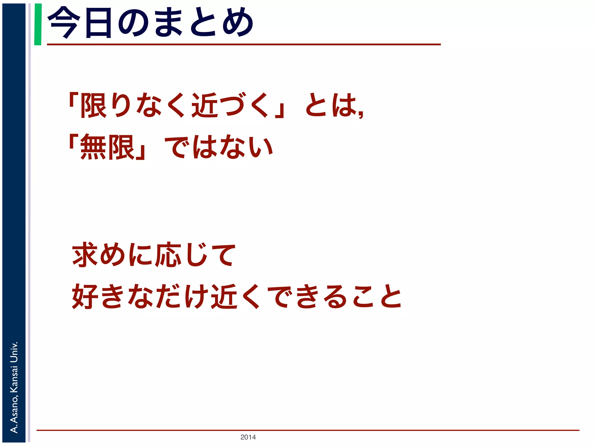今日のまとめ 
「限りなく近づく」とは， 
「無限」ではない 
求めに応じて 
好きなだけ近くできること 
2014 A. Asano, Kansai Univ. 
