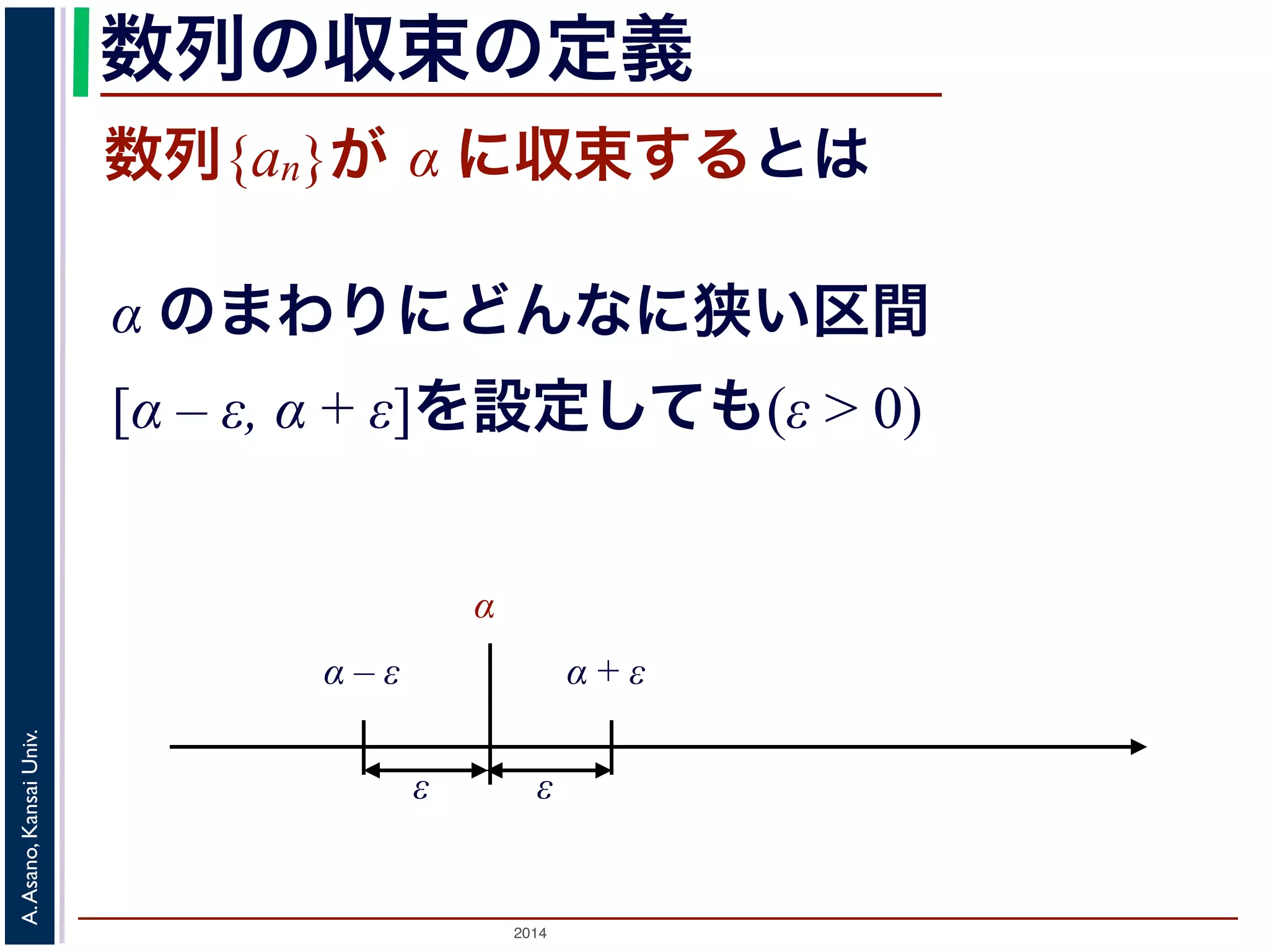 数列の収束の定義 
数列{an}が α に収束するとは 
α のまわりにどんなに狭い区間 
[α – ε, α + ε]を設定しても(ε > 0) 
α 
α – ε α + ε 
Univ. 
Kansai ε 
Asano, A. 2014 ε 
 