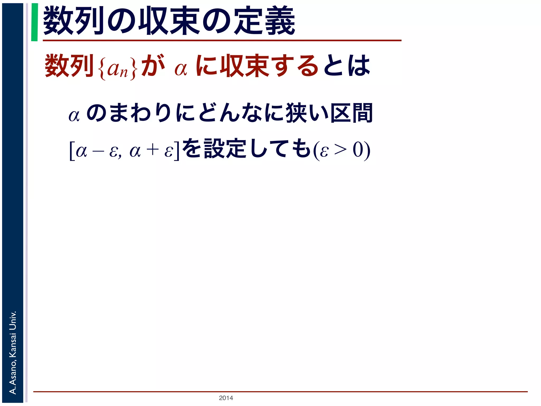 数列の収束の定義 
数列{an}が α に収束するとは 
α のまわりにどんなに狭い区間 
[α – ε, α + ε]を設定しても(ε > 0) 
2014 A. Asano, Kansai Univ. 
 