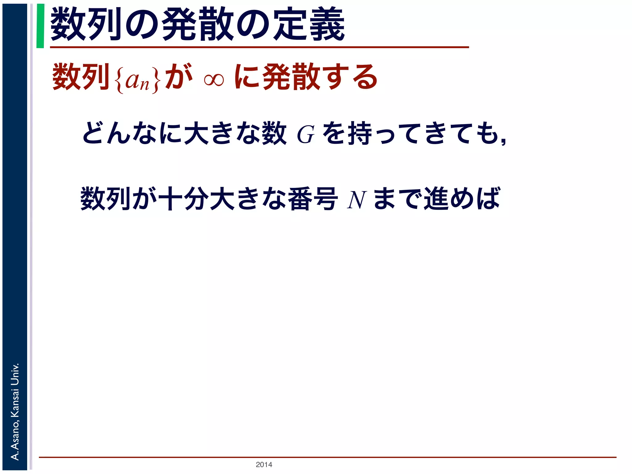 数列の発散の定義 
数列{an}が ∞ に発散する 
どんなに大きな数 G を持ってきても， 
数列が十分大きな番号 N まで進めば 
2014 A. Asano, Kansai Univ. 
 