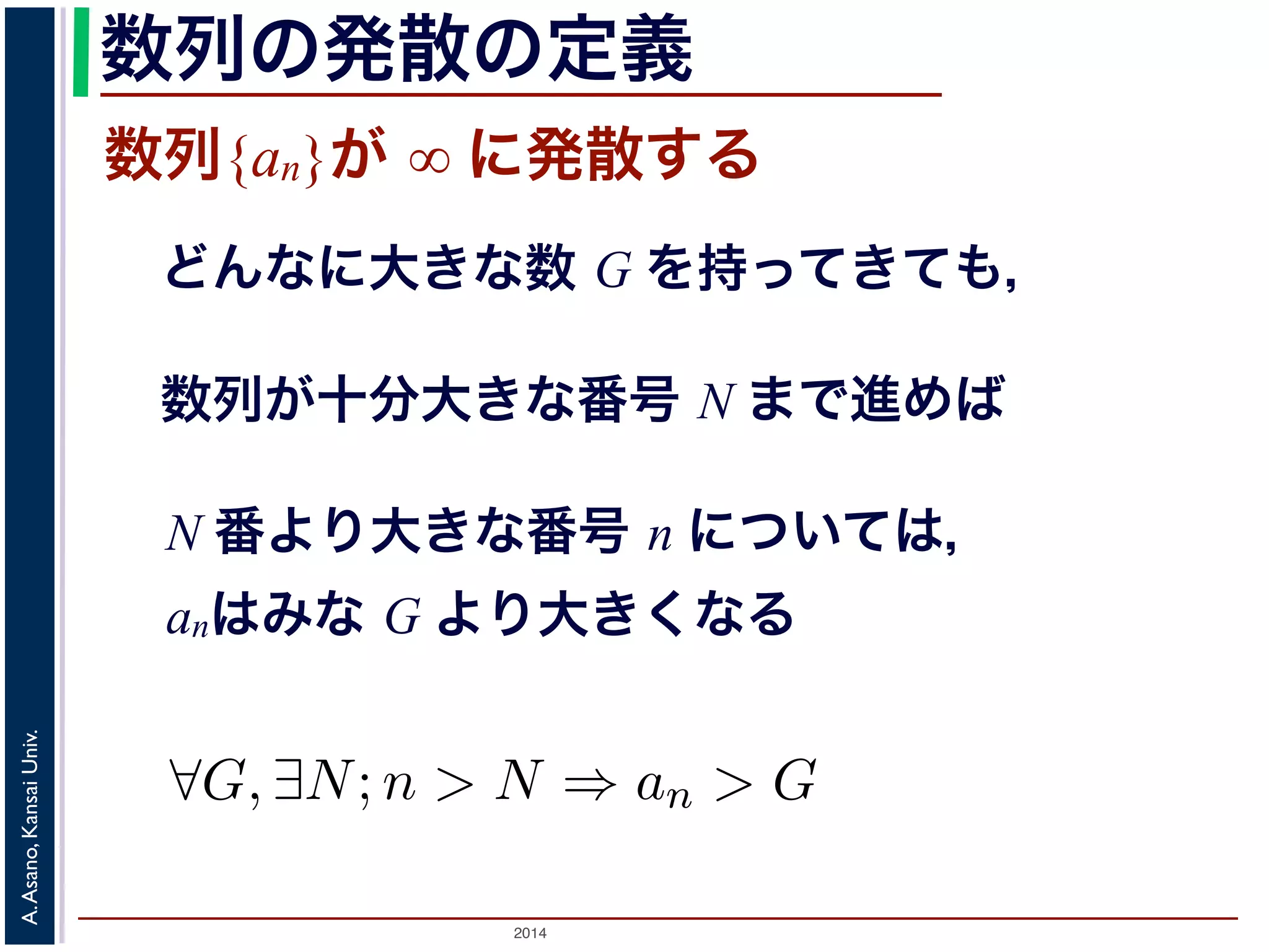 びます。図1 の「４コマ漫画」で，この様子を説明し列{an} が∞に発散する」とは 
ってきても， 
まで進めば， 
ついては，an はG より大きくなる。 
数列の発散の定義 
数列{an}が ∞ に発散する 
どんなに大きな数 G を持ってきても， 
数列が十分大きな番号 N まで進めば 
N 番より大きな番号 n については， 
anはみな G より大きくなる 
2014 A. Asano, Kansai Univ. 
"G, ∃N;n > N ⇒ an > G く小さな（好きなだけ小さくできる）正の数をさします。 
 