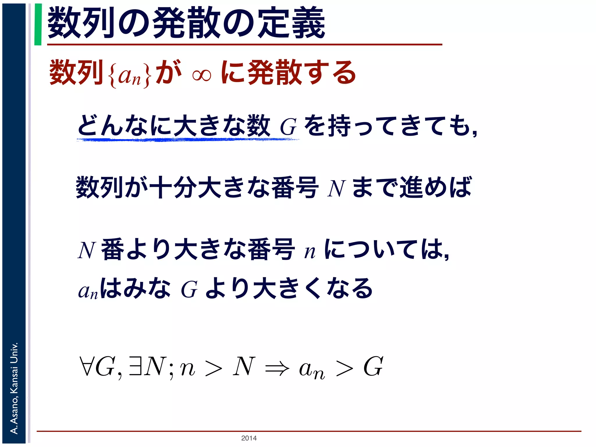 びます。図1 の「４コマ漫画」で，この様子を説明し列{an} が∞に発散する」とは 
ってきても， 
まで進めば， 
ついては，an はG より大きくなる。 
数列の発散の定義 
数列{an}が ∞ に発散する 
どんなに大きな数 G を持ってきても， 
数列が十分大きな番号 N まで進めば 
N 番より大きな番号 n については， 
anはみな G より大きくなる 
2014 A. Asano, Kansai Univ. 
"G, ∃N;n > N ⇒ an > G く小さな（好きなだけ小さくできる）正の数をさします。 
 