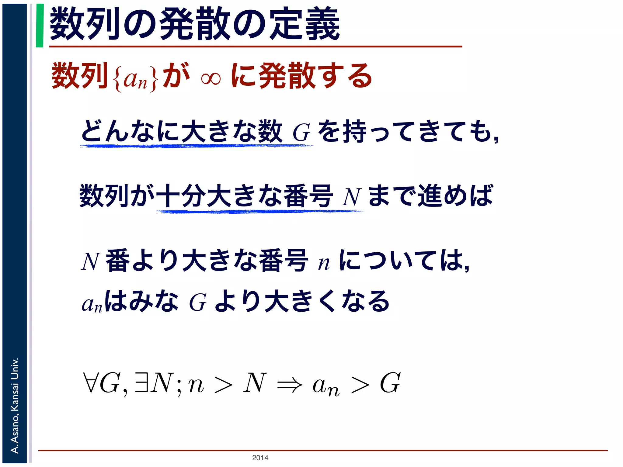びます。図1 の「４コマ漫画」で，この様子を説明し列{an} が∞に発散する」とは 
ってきても， 
まで進めば， 
ついては，an はG より大きくなる。 
数列の発散の定義 
数列{an}が ∞ に発散する 
どんなに大きな数 G を持ってきても， 
数列が十分大きな番号 N まで進めば 
N 番より大きな番号 n については， 
anはみな G より大きくなる 
2014 A. Asano, Kansai Univ. 
"G, ∃N;n > N ⇒ an > G く小さな（好きなだけ小さくできる）正の数をさします。 
 