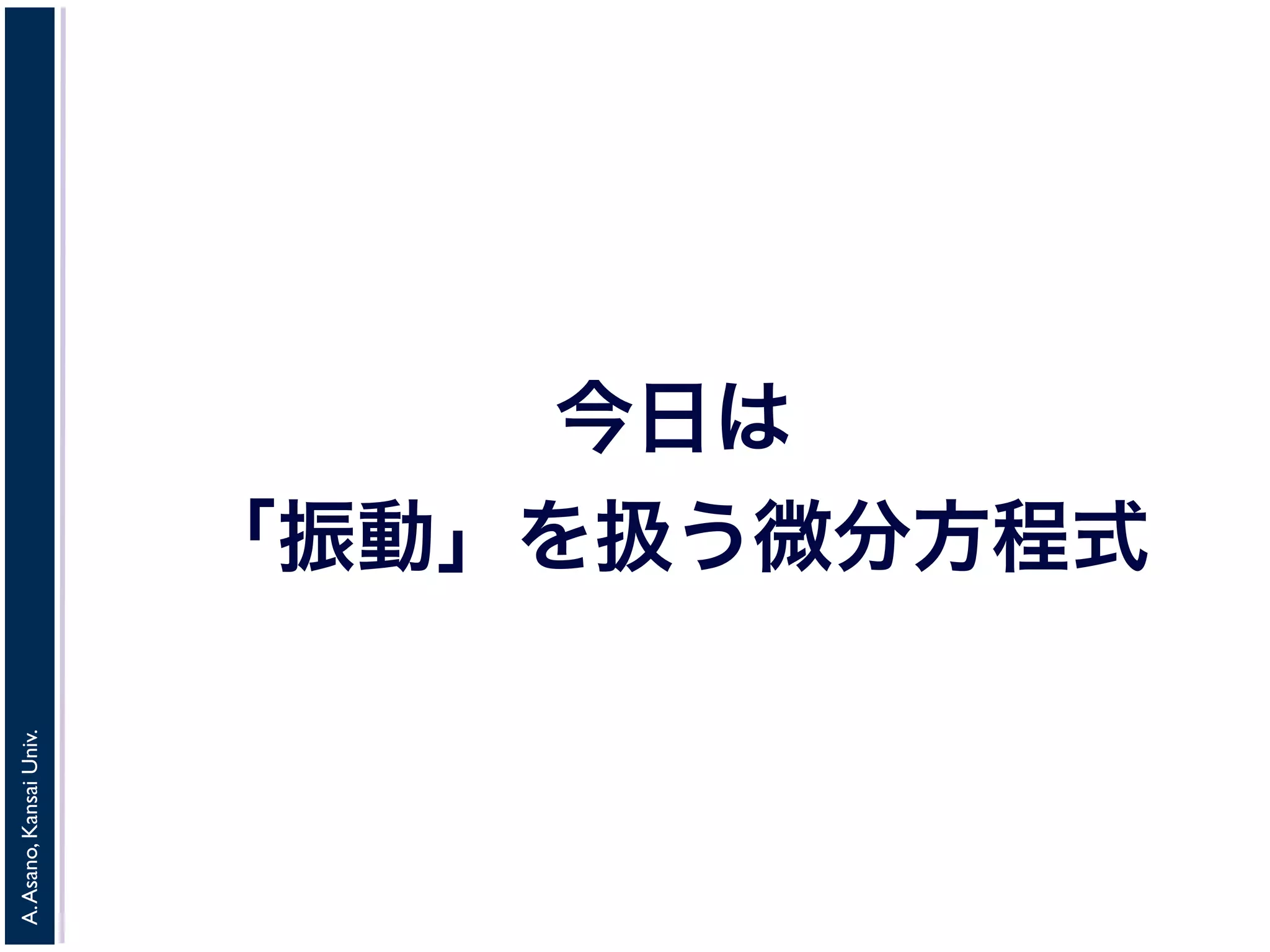 A. Asano, Kansai Univ. 
今日は 
「振動」を扱う微分方程式 
 