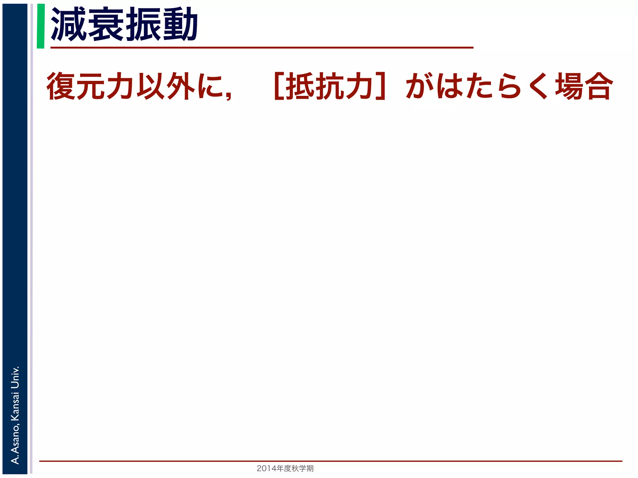 減衰振動 
復元力以外に，［抵抗力］がはたらく場合 
2014年度秋学期　A. Asano, Kansai Univ. 
 