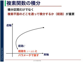 2014年度秋学期 
A.Asano,KansaiUniv.
複素関数の積分
積分区間だけでなく
複素平面のどこを通って積分するか（経路）が重要
実軸
虚軸
経路C
経路を z = z(t) と
パラメータで表す
 