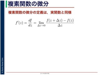 2014年度秋学期 
A.Asano,KansaiUniv.
複素関数の微分
複素関数の微分の定義は，実関数と同様
関数
分は，実関数の場合と同様に
f′
(z) =
df
dz
= lim
∆z→0
f(z + ∆z) − f(z)
∆z
面の領域 D で複素関数 f(z) が微分可能であることを，f(z) は D
（2014 年度秋学期） 第１２回 (2014. 12. 18) http://racco.mikene
 