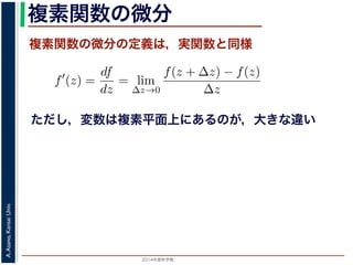 2014年度秋学期 
A.Asano,KansaiUniv.
複素関数の微分
複素関数の微分の定義は，実関数と同様
関数
分は，実関数の場合と同様に
f′
(z) =
df
dz
= lim
∆z→0
f(z + ∆z) − f(z)
∆z
面の領域 D で複素関数 f(z) が微分可能であることを，f(z) は D
（2014 年度秋学期） 第１２回 (2014. 12. 18) http://racco.mikene
ただし，変数は複素平面上にあるのが，大きな違い
 