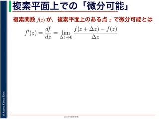 2014年度秋学期 
A.Asano,KansaiUniv.
複素平面上での「微分可能」
複素関数 f(z) が，複素平面上のある点 z で微分可能とは
関数
分は，実関数の場合と同様に
f′
(z) =
df
dz
= lim
∆z→0
f(z + ∆z) − f(z)
∆z
面の領域 D で複素関数 f(z) が微分可能であることを，f(z) は D
（2014 年度秋学期） 第１２回 (2014. 12. 18) http://racco.mikene
 