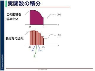 2014年度秋学期 
A.Asano,KansaiUniv.
実関数の積分
この面積を
求めたい
f(x)
x
f(x)
x
x0
長方形で近似
a b
xn
xi xi+1
ξi
 