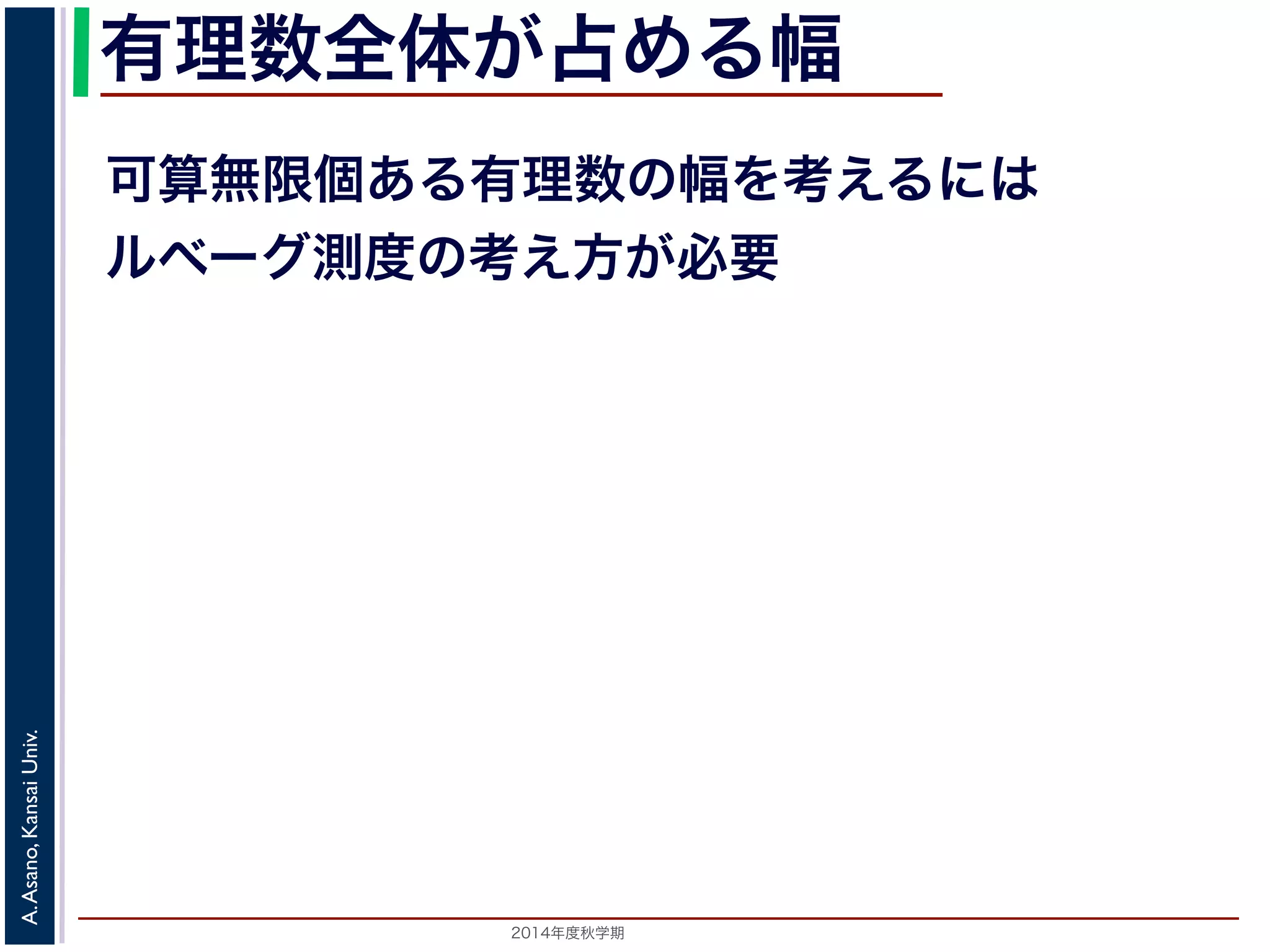 2014年度秋学期 
A.Asano,KansaiUniv.
有理数全体が占める幅
可算無限個ある有理数の幅を考えるには
ルベーグ測度の考え方が必要
 