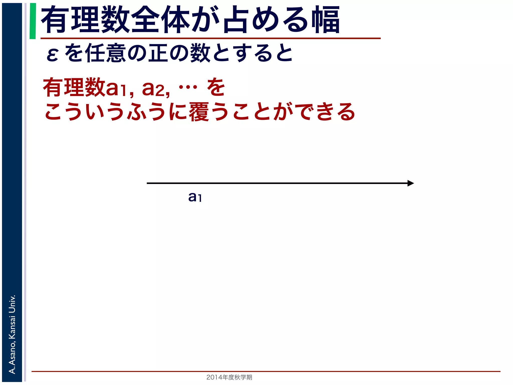 2014年度秋学期 
A.Asano,KansaiUniv.
有理数全体が占める幅
こういうふうに覆うことができる
有理数a1, a2, … を
a1
εを任意の正の数とすると
 