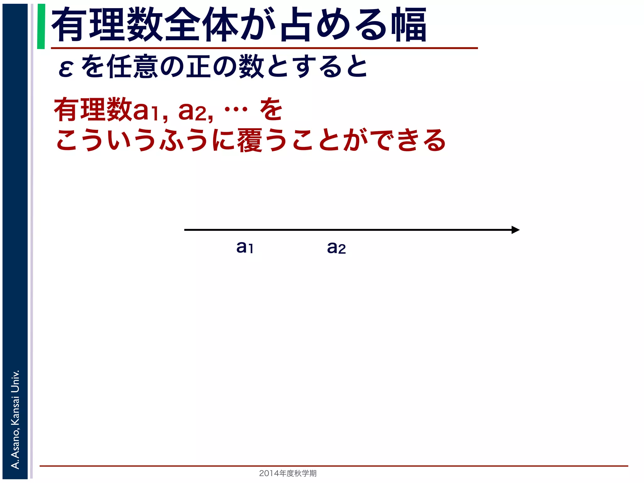 2014年度秋学期 
A.Asano,KansaiUniv.
有理数全体が占める幅
こういうふうに覆うことができる
有理数a1, a2, … を
a1 a2
εを任意の正の数とすると
 