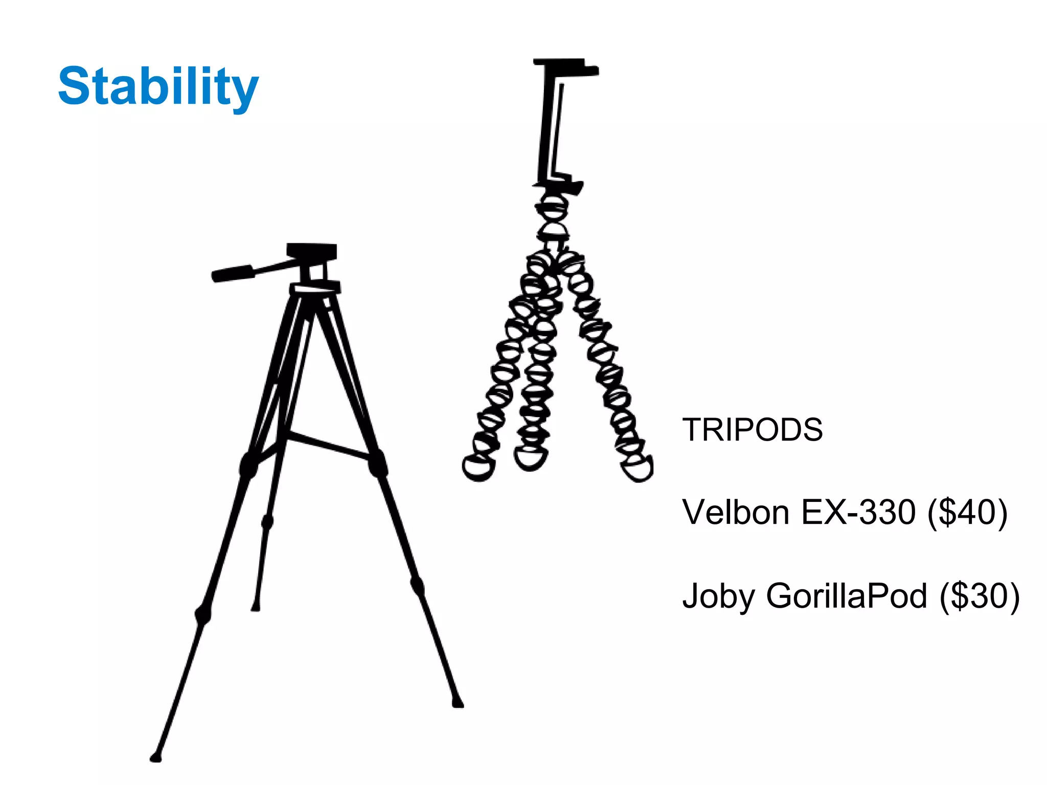 Stability
TRIPODS
Velbon EX-330 ($40)
Joby GorillaPod ($30)
 