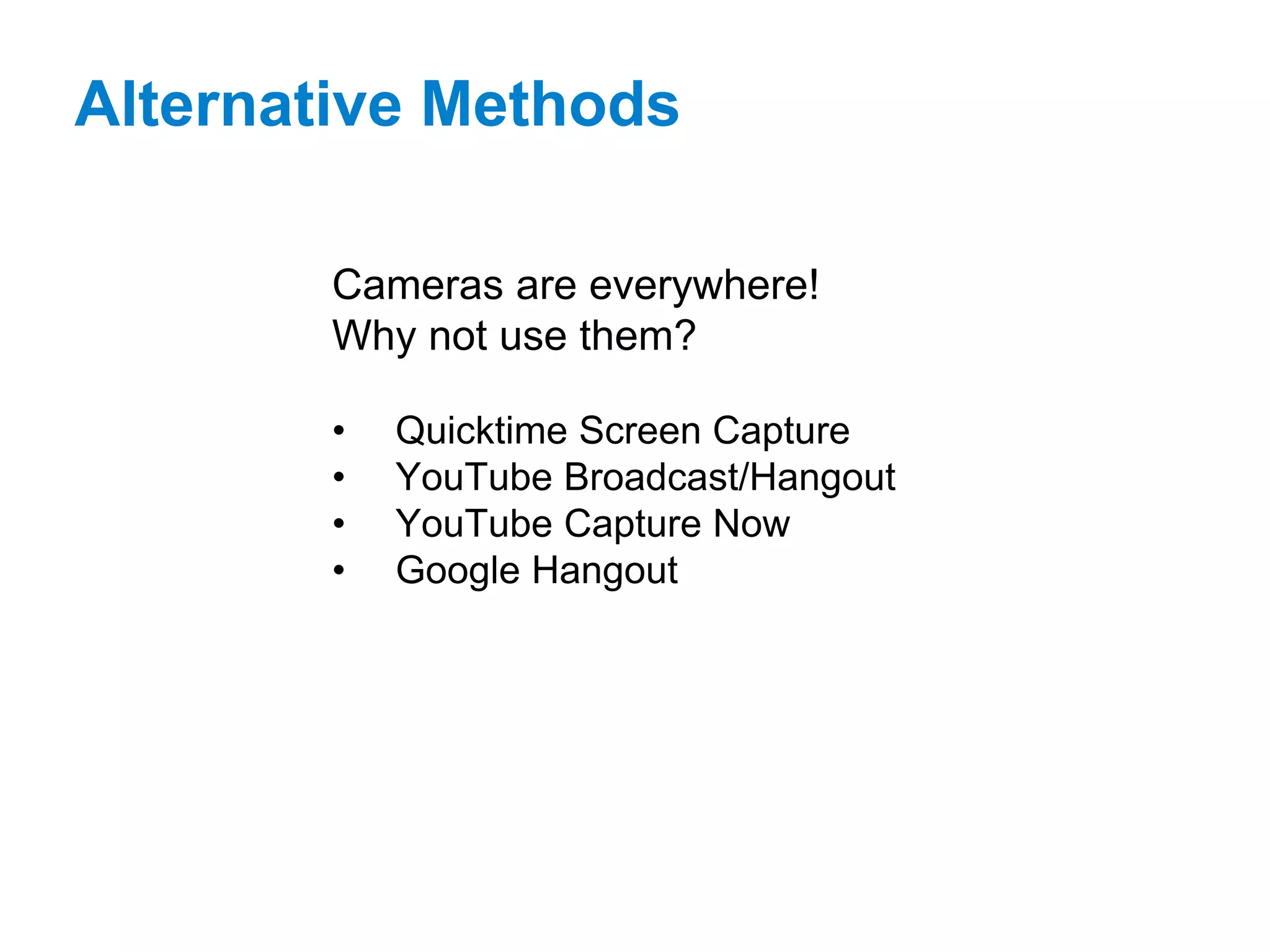Alternative Methods
Cameras are everywhere!
Why not use them?
• Quicktime Screen Capture
• YouTube Broadcast/Hangout
• YouTube Capture Now
• Google Hangout
 