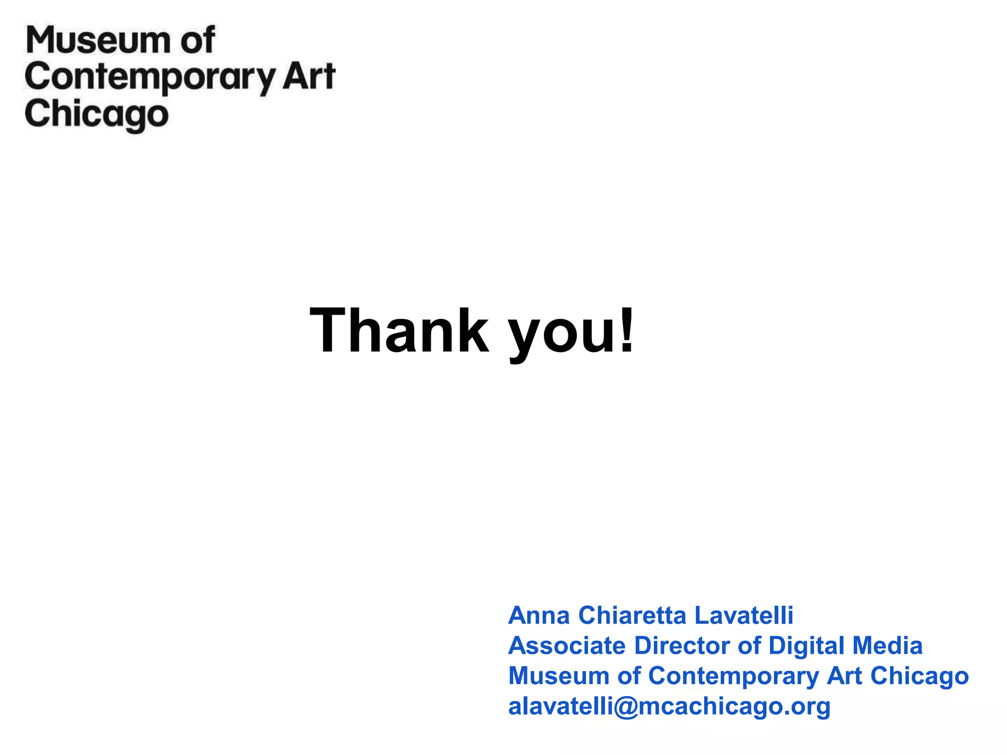 Anna Chiaretta Lavatelli
Associate Director of Digital Media
Museum of Contemporary Art Chicago
alavatelli@mcachicago.org
Thank you!
 